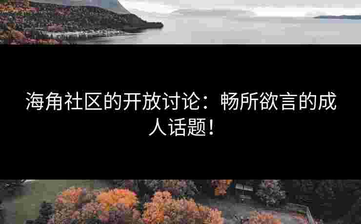 海角社区的开放讨论：畅所欲言的成人话题！