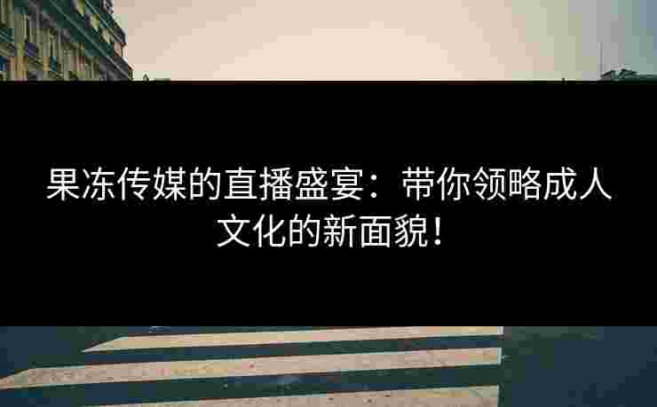 果冻传媒的直播盛宴：带你领略成人文化的新面貌！