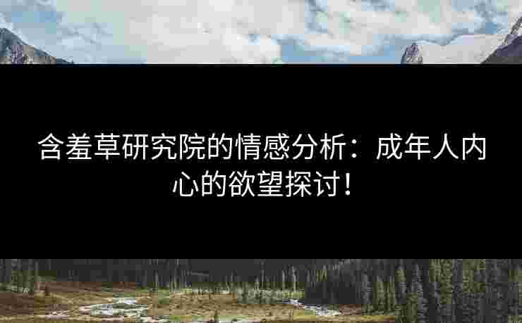 含羞草研究院的情感分析：成年人内心的欲望探讨！
