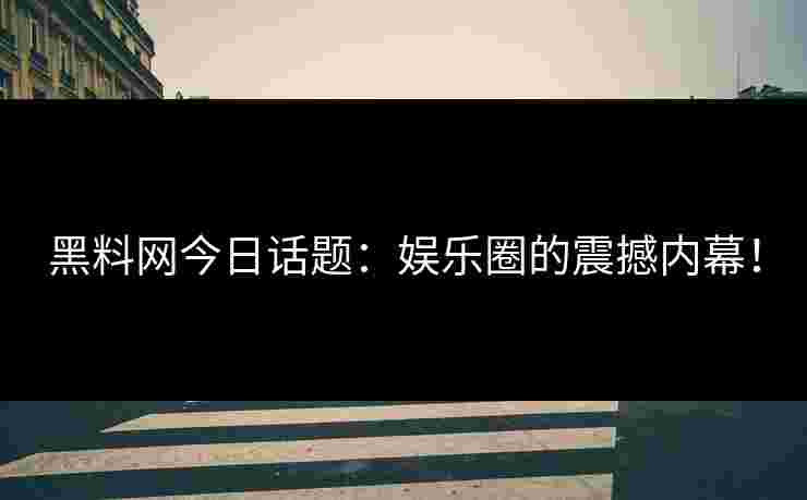 黑料网今日话题：娱乐圈的震撼内幕！