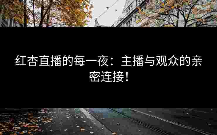 红杏直播的每一夜：主播与观众的亲密连接！