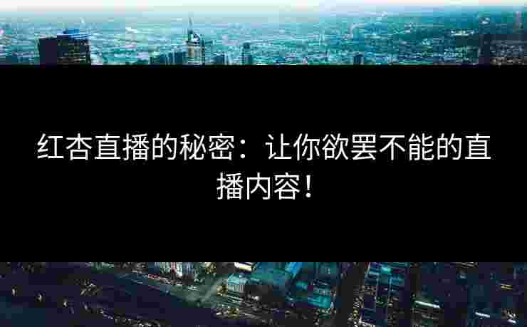 红杏直播的秘密：让你欲罢不能的直播内容！