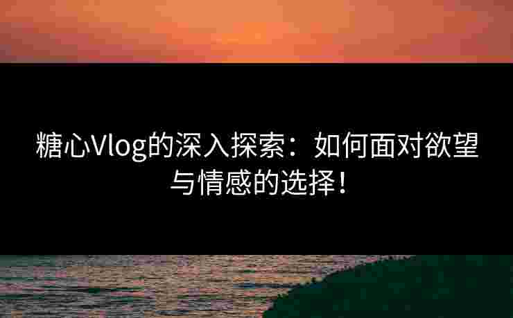 糖心Vlog的深入探索:如何面对欲望与情感的选择! 糖心Vlog的深入探索:如何面对欲望与情感的选择!