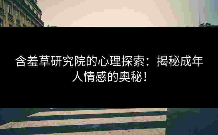 含羞草研究院的心理探索：揭秘成年人情感的奥秘！