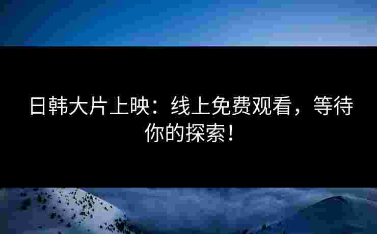 日韩大片上映：线上免费观看，等待你的探索！