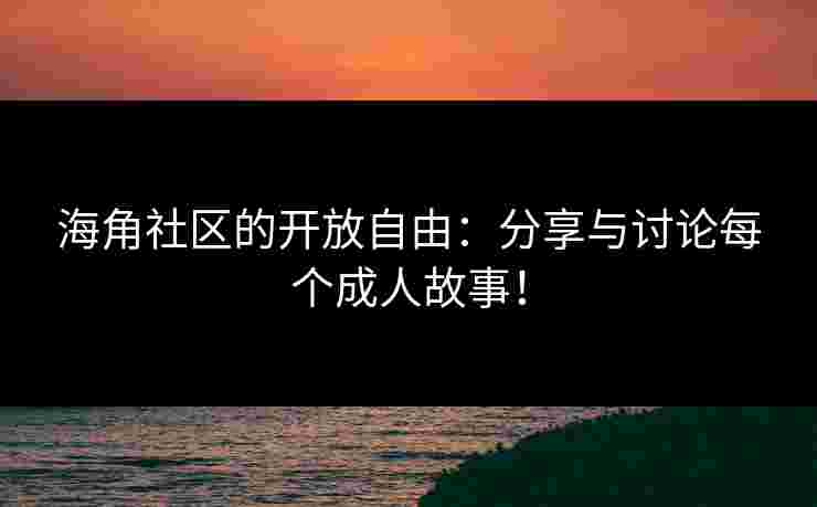 海角社区的开放自由：分享与讨论每个成人故事！