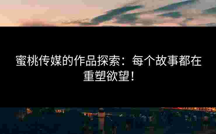 蜜桃传媒的作品探索：每个故事都在重塑欲望！