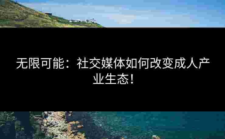无限可能：社交媒体如何改变成人产业生态！