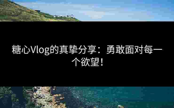 糖心Vlog的真挚分享：勇敢面对每一个欲望！