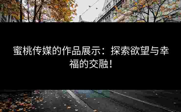 蜜桃传媒的作品展示：探索欲望与幸福的交融！