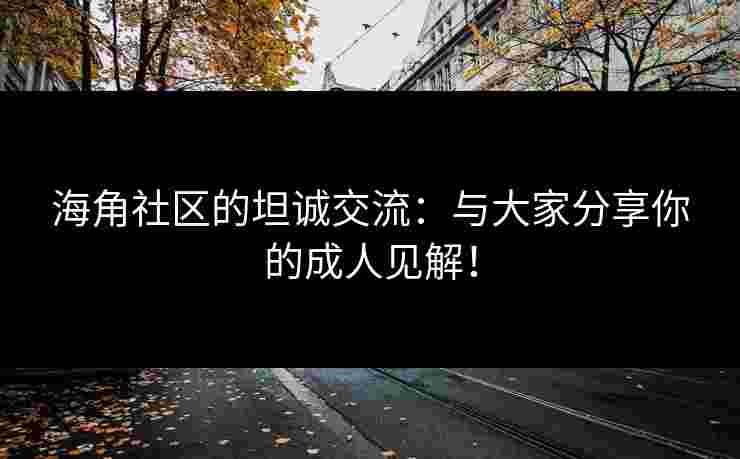 海角社区的坦诚交流：与大家分享你的成人见解！