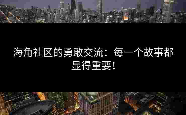 海角社区的勇敢交流：每一个故事都显得重要！