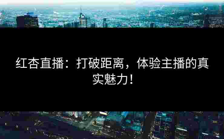 红杏直播：打破距离，体验主播的真实魅力！
