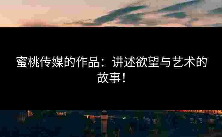 蜜桃传媒的作品：讲述欲望与艺术的故事！