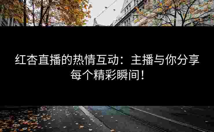 红杏直播的热情互动：主播与你分享每个精彩瞬间！