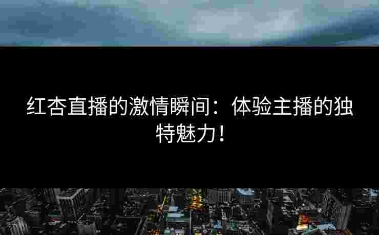 红杏直播的激情瞬间：体验主播的独特魅力！