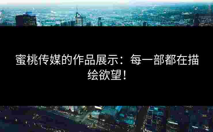 蜜桃传媒的作品展示：每一部都在描绘欲望！