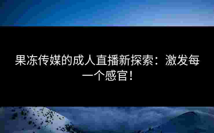 果冻传媒的成人直播新探索：激发每一个感官！