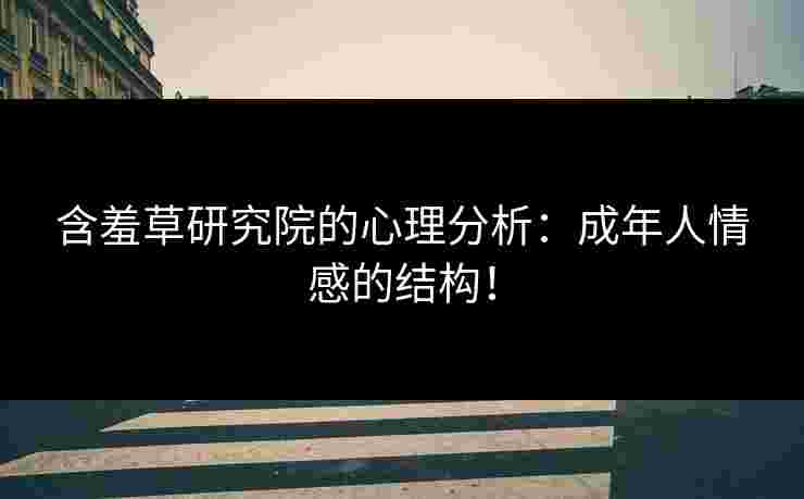 含羞草研究院的心理分析：成年人情感的结构！