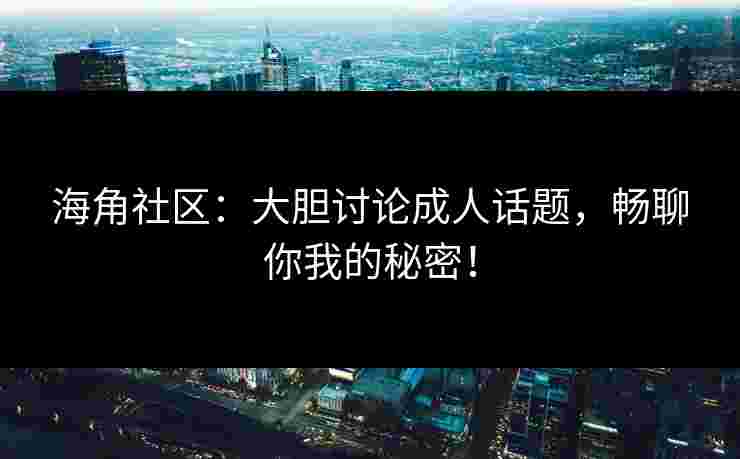 海角社区：大胆讨论成人话题，畅聊你我的秘密！