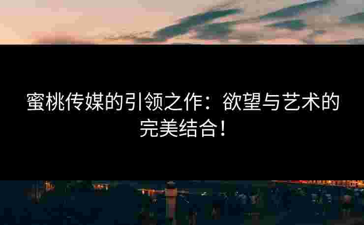 蜜桃传媒的引领之作：欲望与艺术的完美结合！