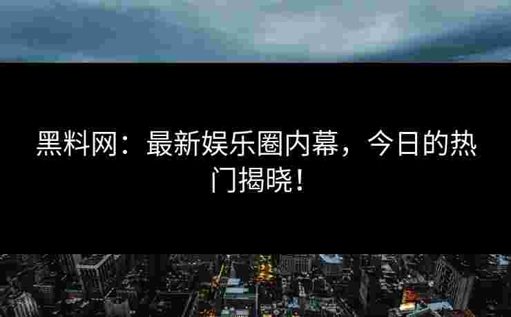 黑料网：最新娱乐圈内幕，今日的热门揭晓！