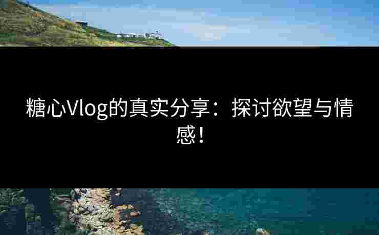 糖心Vlog的真实分享：探讨欲望与情感！