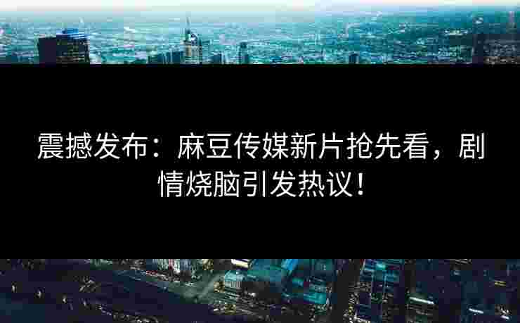 震撼发布：麻豆传媒新片抢先看，剧情烧脑引发热议！