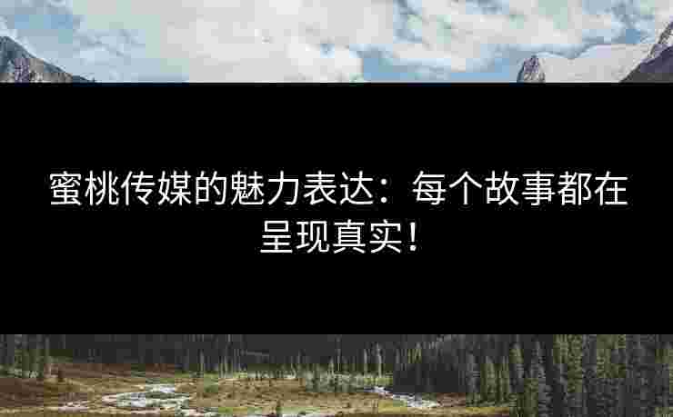 蜜桃传媒的魅力表达：每个故事都在呈现真实！