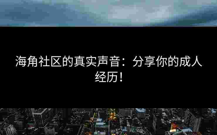 海角社区的真实声音：分享你的成人经历！