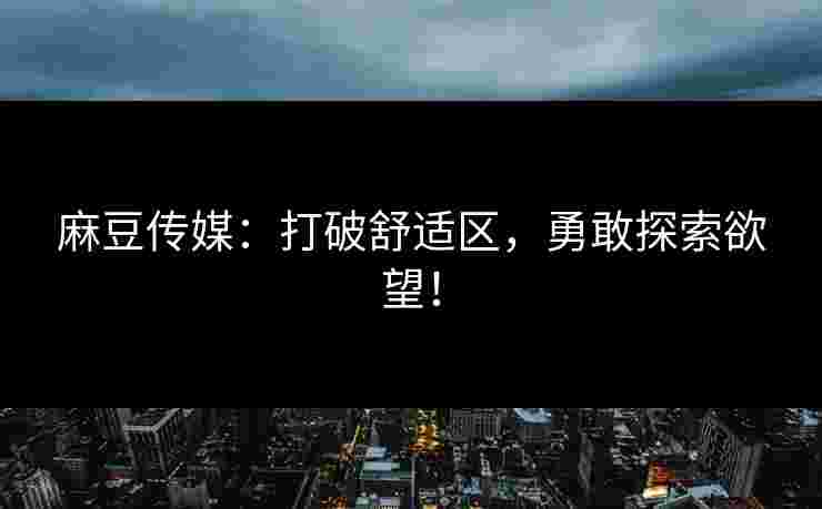 麻豆传媒：打破舒适区，勇敢探索欲望！