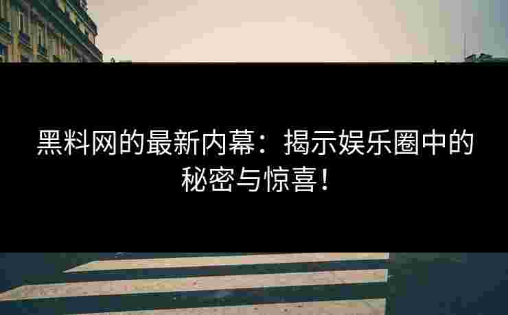 黑料网的最新内幕：揭示娱乐圈中的秘密与惊喜！