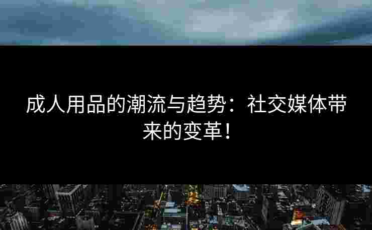 成人用品的潮流与趋势：社交媒体带来的变革！