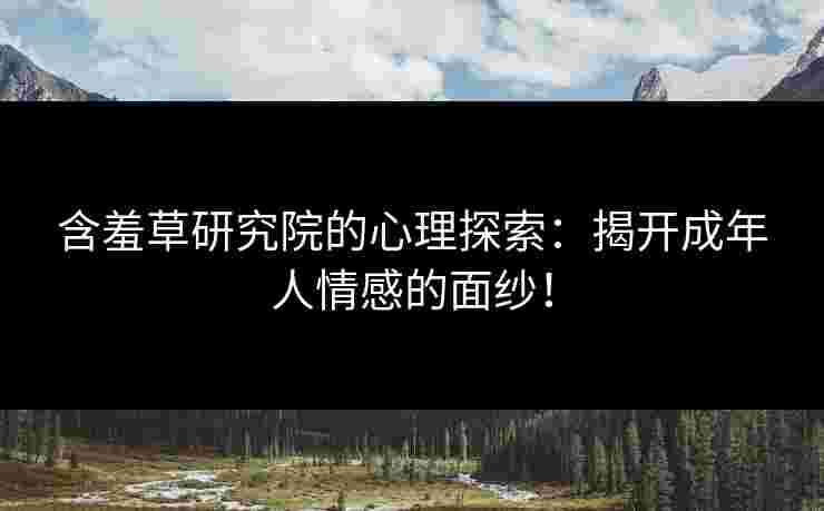 含羞草研究院的心理探索：揭开成年人情感的面纱！
