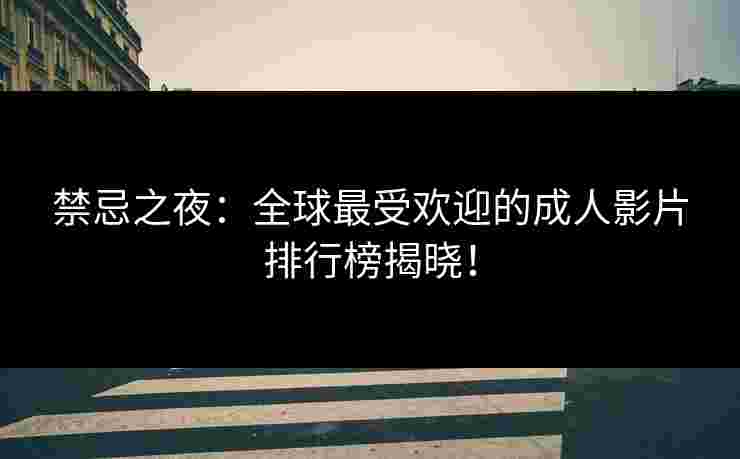禁忌之夜：全球最受欢迎的成人影片排行榜揭晓！