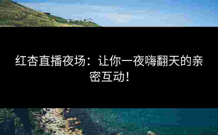 红杏直播夜场：让你一夜嗨翻天的亲密互动！
