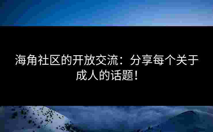 海角社区的开放交流：分享每个关于成人的话题！