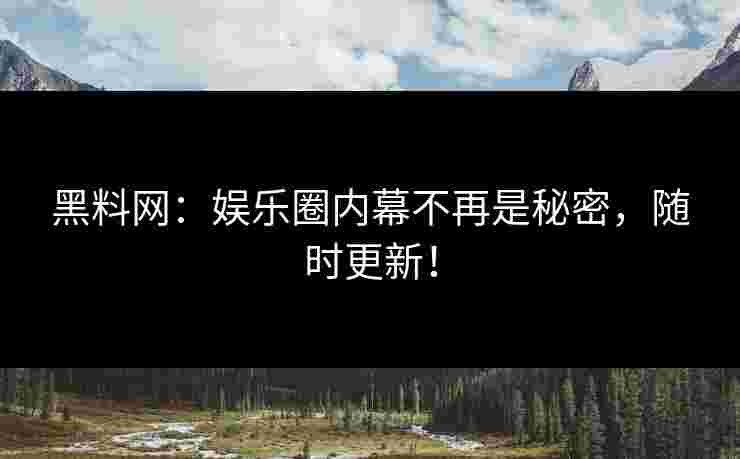 黑料网：娱乐圈内幕不再是秘密，随时更新！