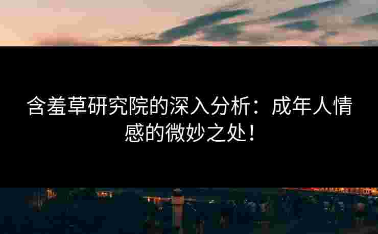 含羞草研究院的深入分析：成年人情感的微妙之处！