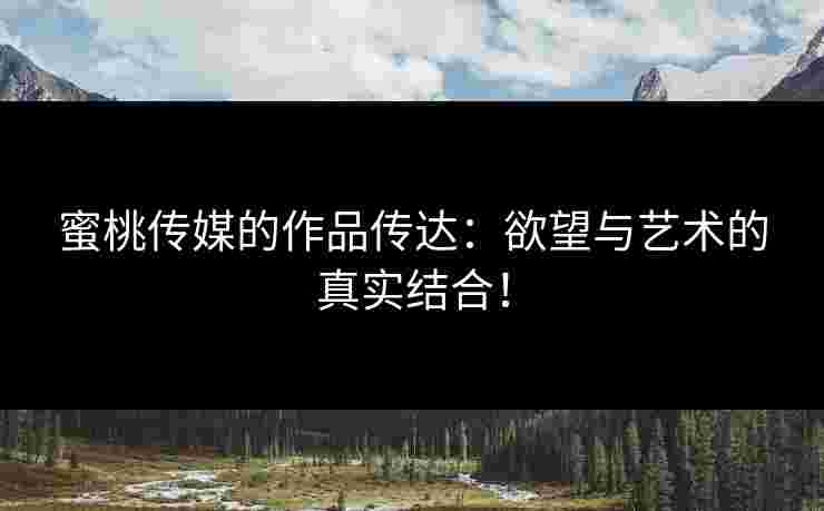 蜜桃传媒的作品传达：欲望与艺术的真实结合！