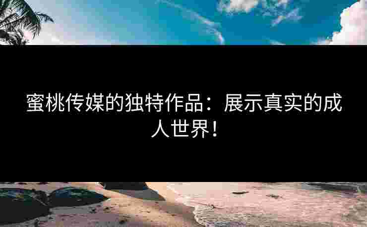 蜜桃传媒的独特作品：展示真实的成人世界！