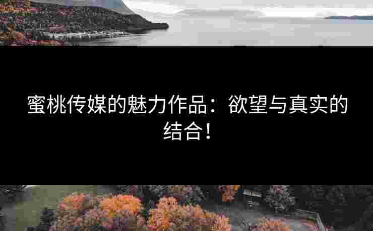 蜜桃传媒的魅力作品：欲望与真实的结合！