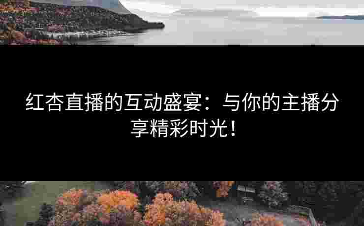红杏直播的互动盛宴：与你的主播分享精彩时光！