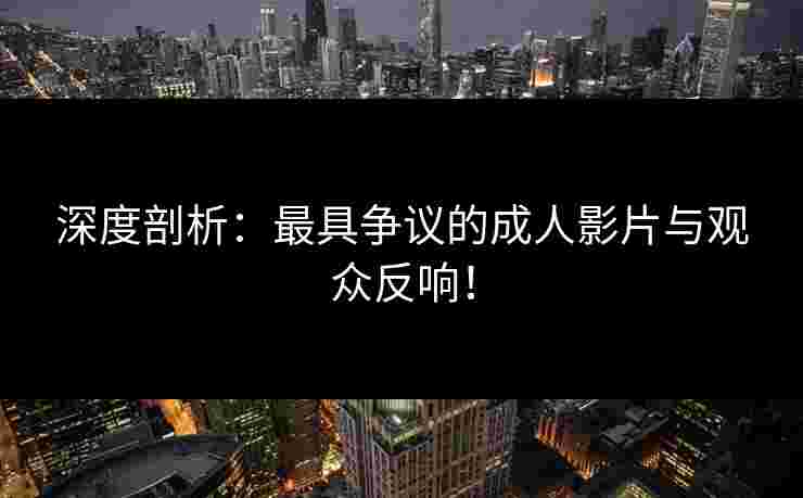 深度剖析:最具争议的成人影片与观众反响!
