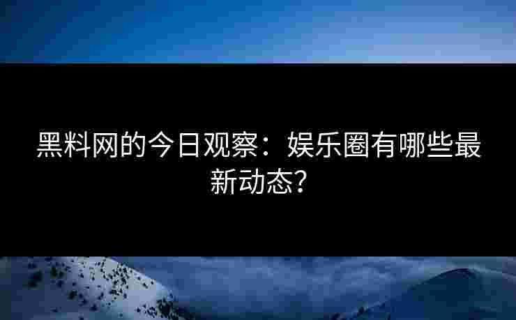 黑料网的今日观察:娱乐圈有哪些最新动态?