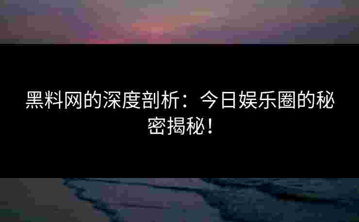 黑料网的深度剖析:今日娱乐圈的秘密揭秘!