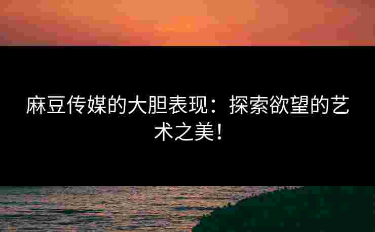 麻豆传媒的大胆表现:探索欲望的艺术之美!