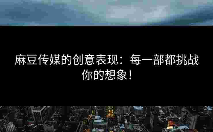 麻豆传媒的创意表现:每一部都挑战你的想象!