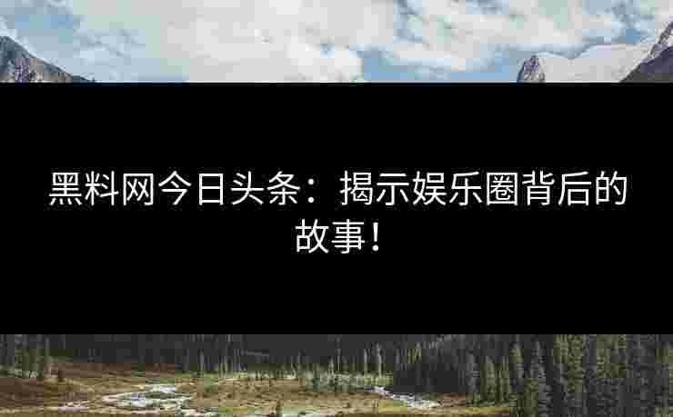 黑料网今日头条:揭示娱乐圈背后的故事!