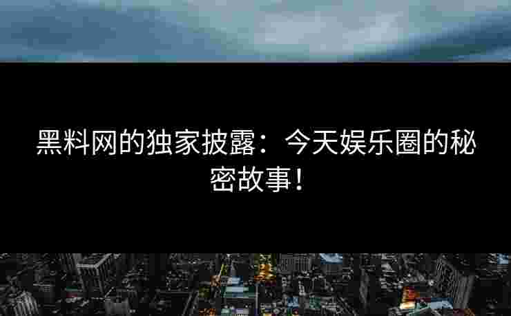 黑料网的独家披露:今天娱乐圈的秘密故事!
